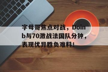 包含字母哥焦点对战，Doinb与70激战法国队分钟，表现优异胜负难料！的词条-开云kaiyun体育平台